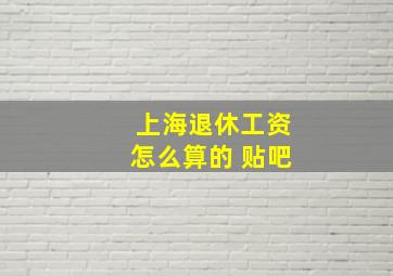 上海退休工资怎么算的 贴吧